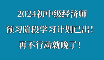 2024初中級(jí)經(jīng)濟(jì)師預(yù)習(xí)階段學(xué)習(xí)計(jì)劃已出！再不行動(dòng)就晚了！