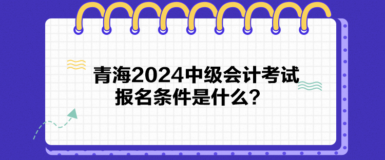 青海2024中級(jí)會(huì)計(jì)考試報(bào)名條件是什么？