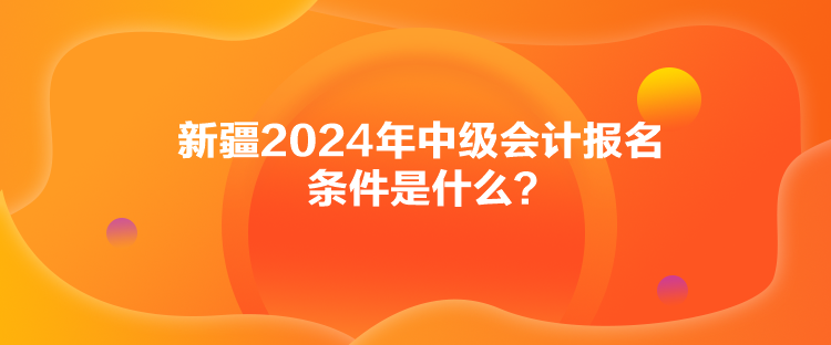 新疆2024年中級(jí)會(huì)計(jì)報(bào)名條件是什么？