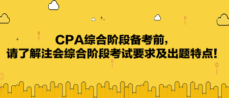 CPA綜合階段備考前，請了解注會綜合階段考試要求及出題特點！