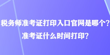 稅務(wù)師準(zhǔn)考證打印入口官網(wǎng)是哪個？準(zhǔn)考證什么時間打??？