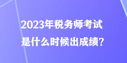 2023年稅務(wù)師考試是什么時(shí)候出成績(jī)？