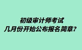 初級審計師考試幾月份開始公布報名簡章？