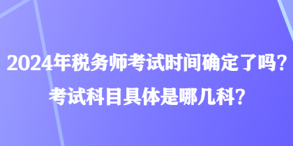 2024年稅務(wù)師考試時(shí)間確定了嗎？考試科目具體是哪幾科？