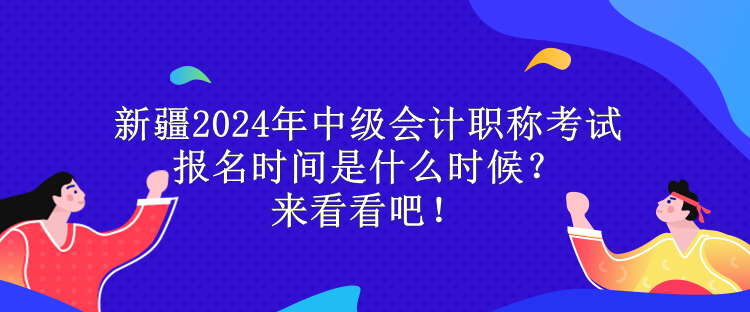 新疆2024年中級(jí)會(huì)計(jì)職稱考試報(bào)名時(shí)間是什么時(shí)候？來看看吧！