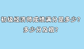 初級經(jīng)濟(jì)師成績滿分是多少？多少分及格？