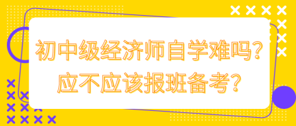 初中級經濟師自學難嗎？應不應該報班備考？