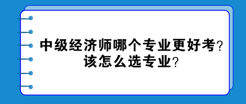 中級(jí)經(jīng)濟(jì)師哪個(gè)專業(yè)更好考？該怎么選專業(yè)？