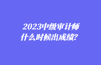 2023中級審計師什么時候出成績？