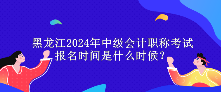 黑龍江2024年中級(jí)會(huì)計(jì)職稱(chēng)考試報(bào)名時(shí)間是什么時(shí)候？