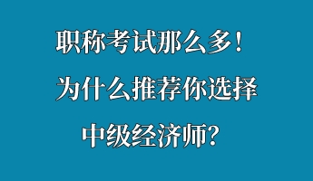 職稱考試那么多！為什么推薦你選擇中級經(jīng)濟師？