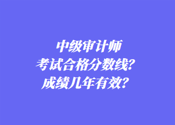 中級審計師考試合格分數(shù)線？成績幾年有效？