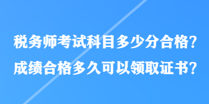 稅務(wù)師考試科目多少分合格？成績(jī)合格多久可以領(lǐng)取證書？