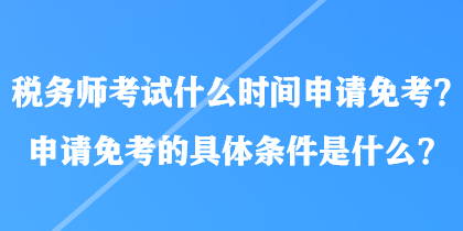 稅務(wù)師考試什么時(shí)間申請(qǐng)免考？申請(qǐng)免考的具體條件是什么？