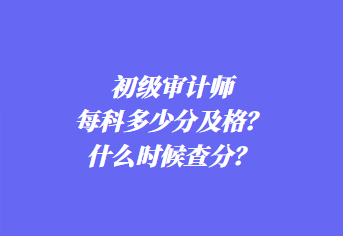 初級(jí)審計(jì)師每科多少分及格？什么時(shí)候查分？