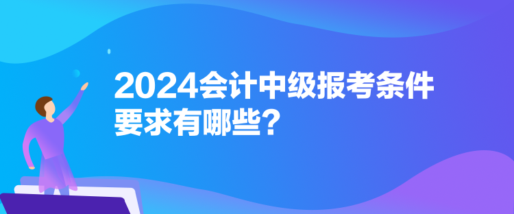 2024會計中級報考條件要求有哪些？