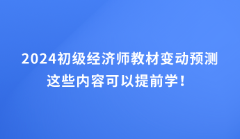 2024初級(jí)經(jīng)濟(jì)師教材變動(dòng)預(yù)測(cè) 這些內(nèi)容可以提前學(xué)！