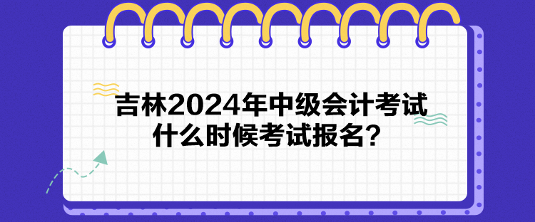 吉林2024年中級(jí)會(huì)計(jì)考試什么時(shí)候考試報(bào)名？