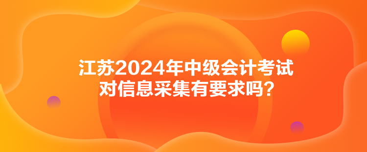 江蘇2024年中級會計考試對信息采集有要求嗎？