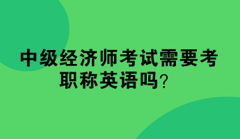 中級經(jīng)濟師考試需要考職稱英語嗎？