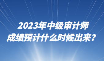 2023年中級(jí)審計(jì)師成績(jī)預(yù)計(jì)什么時(shí)候出來(lái)？