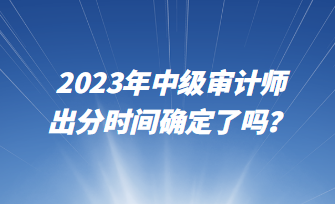 2023年中級審計師出分時間確定了嗎？