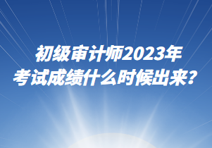 初級審計師2023年考試成績什么時候出來？