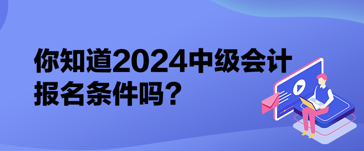 你知道2024中級會計報名條件嗎？