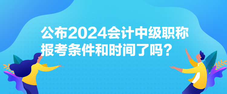 公布2024會(huì)計(jì)中級職稱報(bào)考條件和時(shí)間了嗎？