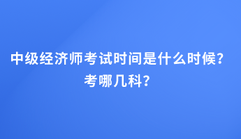 中級(jí)經(jīng)濟(jì)師考試時(shí)間是什么時(shí)候？考哪幾科？