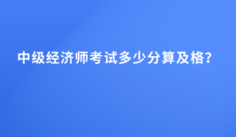 中級經(jīng)濟師考試多少分算及格？