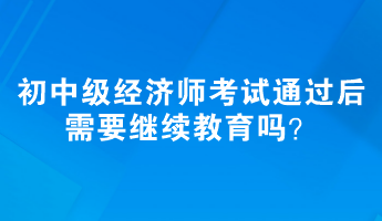 初、中級經(jīng)濟師考試通過后需要繼續(xù)教育嗎？