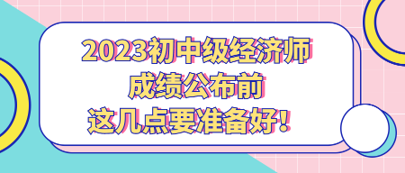 2023初中級經(jīng)濟(jì)師成績公布前 這幾點要準(zhǔn)備好！