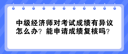 中級經(jīng)濟師對考試成績有異議怎么辦？能申請成績復(fù)核嗎？