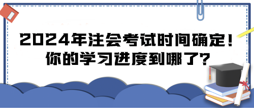 2024年注會(huì)考試時(shí)間確定！你的學(xué)習(xí)進(jìn)度到哪了？