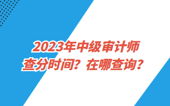 2023年中級(jí)審計(jì)師查分時(shí)間？在哪查詢？