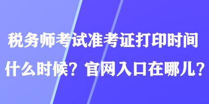 稅務(wù)師考試準(zhǔn)考證打印時(shí)間什么時(shí)候？官網(wǎng)入口在哪兒？