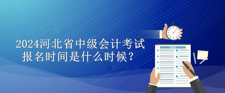 2024河北省中級會計(jì)考試報(bào)名時(shí)間是什么時(shí)候？