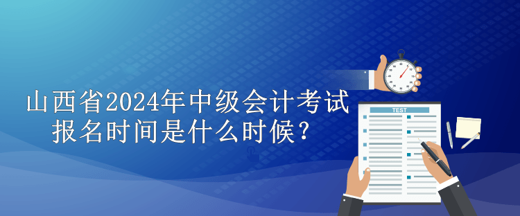 山西省2024年中級會計考試報名時間是什么時候？