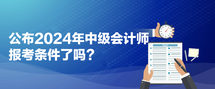 公布2024年中級會計師報考條件了嗎？