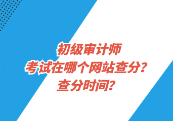 初級(jí)審計(jì)師考試在哪個(gè)網(wǎng)站查分？查分時(shí)間？