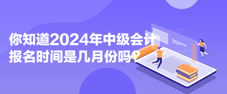 你知道2024年中級會計報名時間是幾月份嗎？