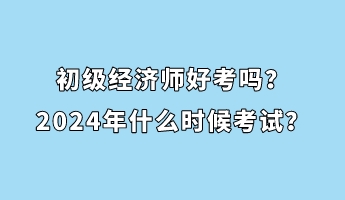 初級(jí)經(jīng)濟(jì)師好考嗎？2024年什么時(shí)候考試？