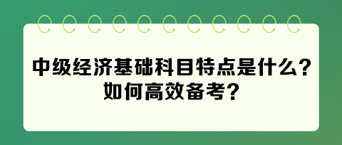 2024年中級經(jīng)濟(jì)基礎(chǔ)科目特點(diǎn)是什么？如何高效備考？