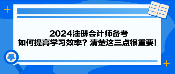 2024注冊(cè)會(huì)計(jì)師備考 如何提高學(xué)習(xí)效率？清楚這三點(diǎn)很重要！