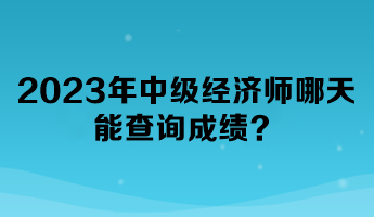 2023年中級經(jīng)濟師哪天能查詢成績？