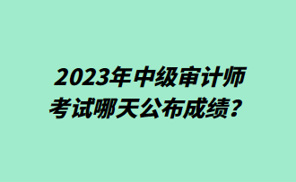 2023年中級(jí)審計(jì)師考試哪天公布成績(jī)？