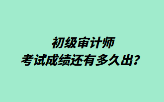 初級審計師考試成績還有多久出？