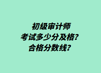 初級審計師考試多少分及格？合格分數(shù)線？