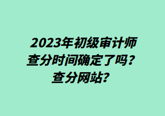 2023年初級審計(jì)師查分時間確定了嗎？查分網(wǎng)站？